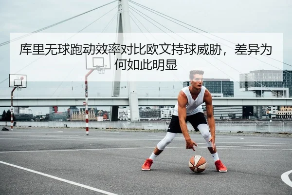 库里无球跑动效率对比欧文持球威胁，差异为何如此明显