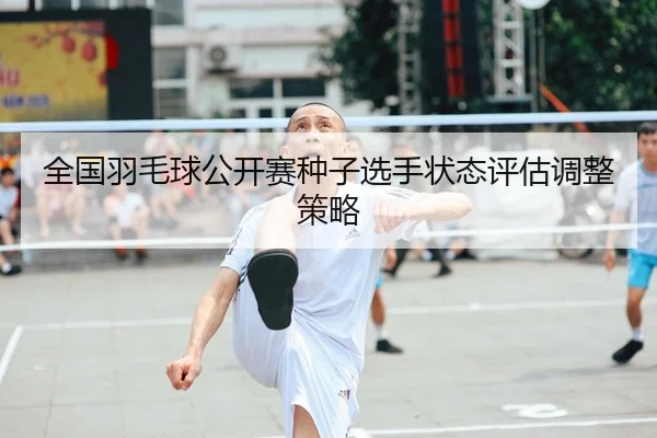 全国羽毛球公开赛种子选手状态评估调整策略